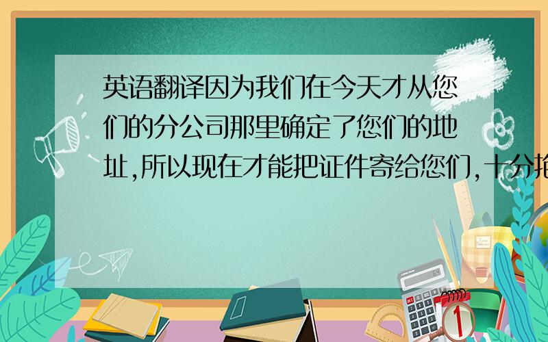 英语翻译因为我们在今天才从您们的分公司那里确定了您们的地址,所以现在才能把证件寄给您们,十分抱歉.使用翻译机请不要来