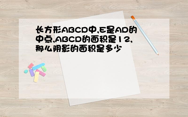 长方形ABCD中,E是AD的中点,ABCD的面积是12,那么阴影的面积是多少