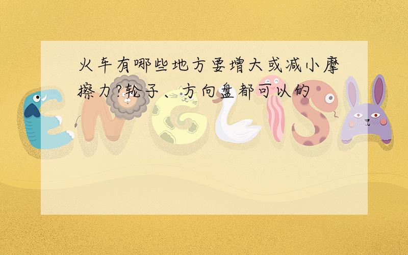 火车有哪些地方要增大或减小摩擦力?轮子、方向盘都可以的