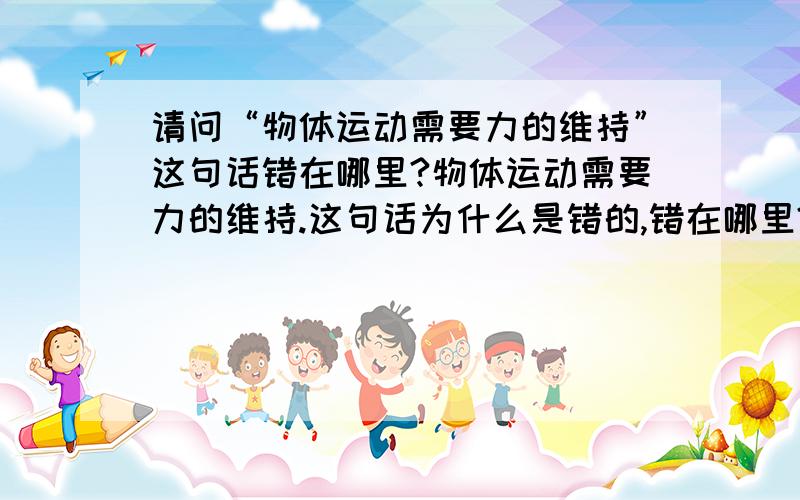 请问“物体运动需要力的维持”这句话错在哪里?物体运动需要力的维持.这句话为什么是错的,错在哪里?