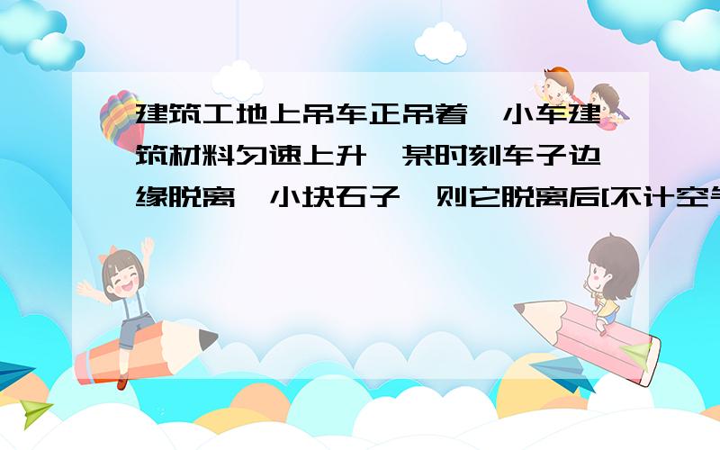 建筑工地上吊车正吊着一小车建筑材料匀速上升,某时刻车子边缘脱离一小块石子,则它脱离后[不计空气阻力]A立即向下运动B仍将向上运动一小段时间C它只受重力作用D它除受重力作用外,还受