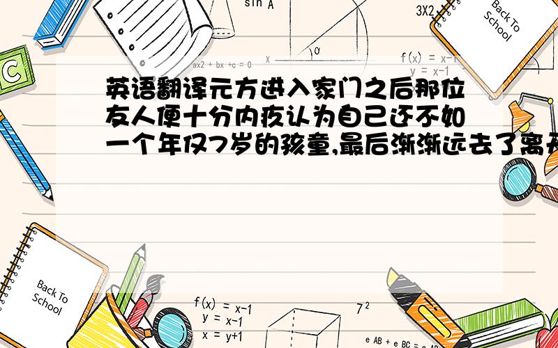 英语翻译元方进入家门之后那位友人便十分内疚认为自己还不如一个年仅7岁的孩童,最后渐渐远去了离开了陈寔家.过了一段时间陈寔又于这位友人相遇了,友人见了陈寔,很是内疚,对陈寔说：