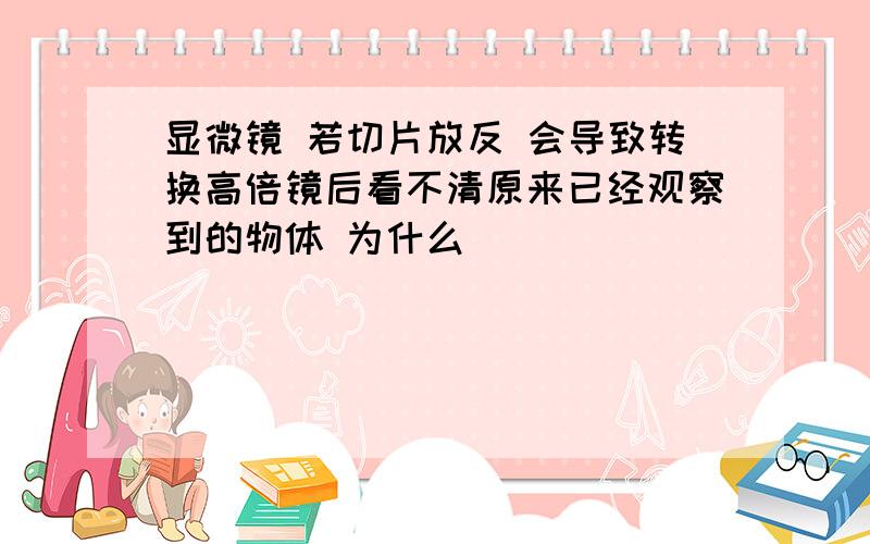 显微镜 若切片放反 会导致转换高倍镜后看不清原来已经观察到的物体 为什么