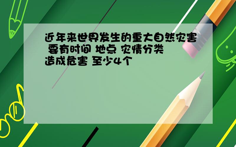 近年来世界发生的重大自然灾害 要有时间 地点 灾情分类 造成危害 至少4个