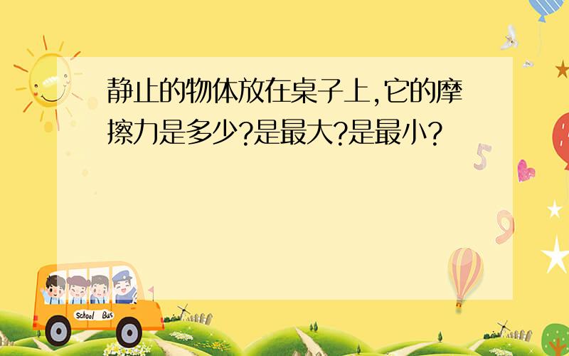 静止的物体放在桌子上,它的摩擦力是多少?是最大?是最小?