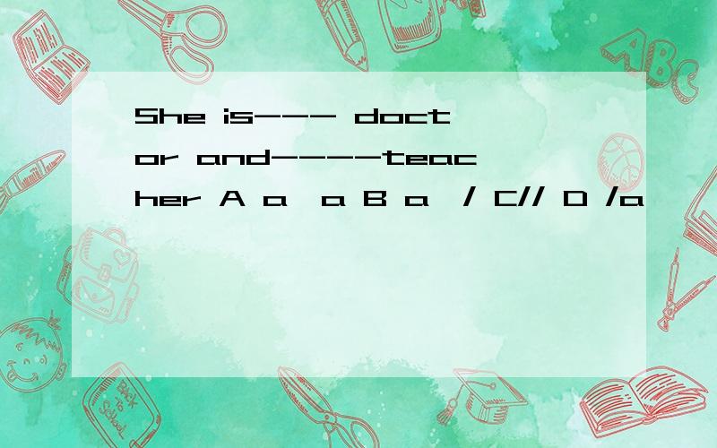 She is--- doctor and----teacher A a,a B a,/ C// D /a