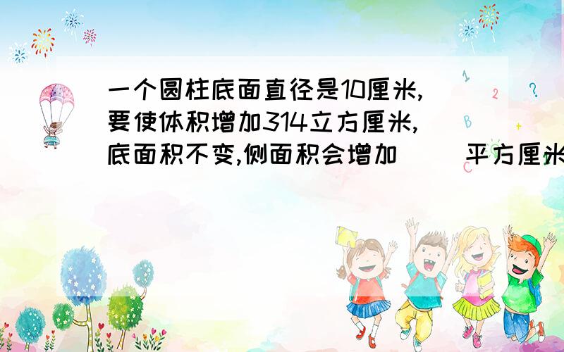 一个圆柱底面直径是10厘米,要使体积增加314立方厘米,底面积不变,侧面积会增加（ ）平方厘米.