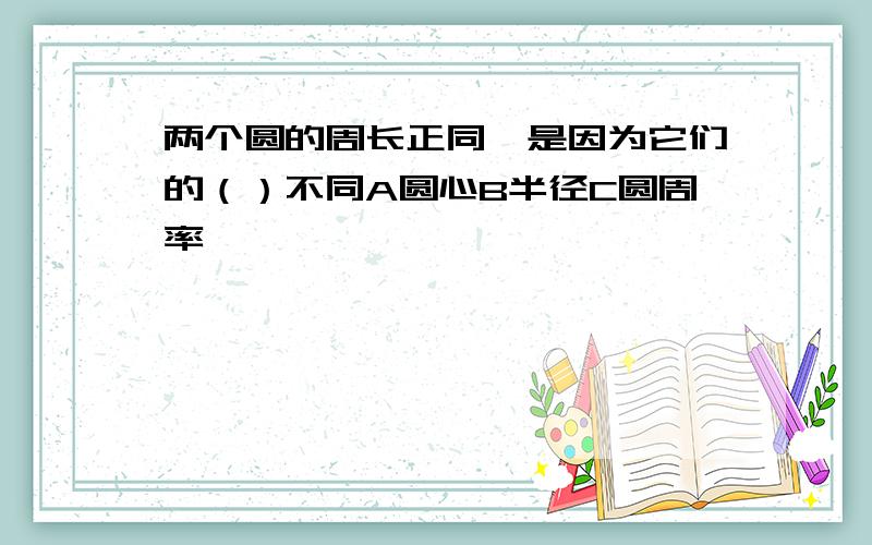 两个圆的周长正同,是因为它们的（）不同A圆心B半径C圆周率