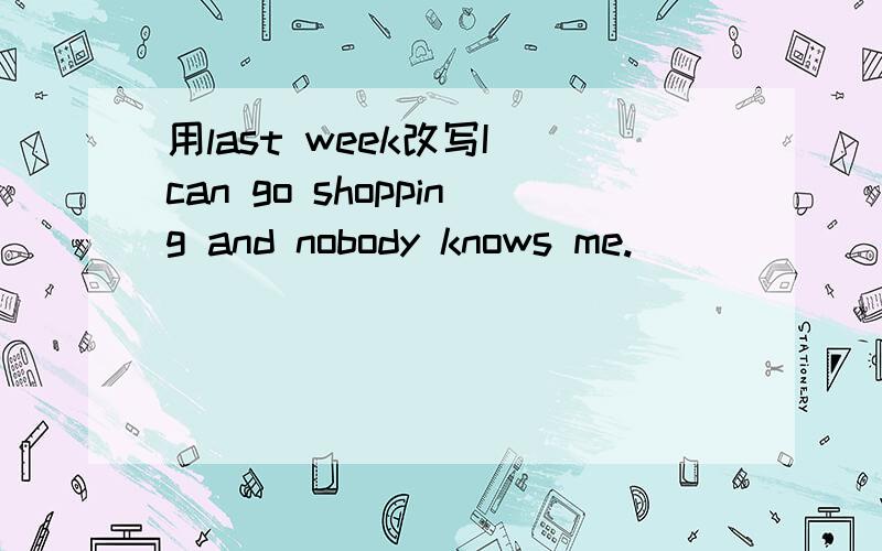 用last week改写I can go shopping and nobody knows me.