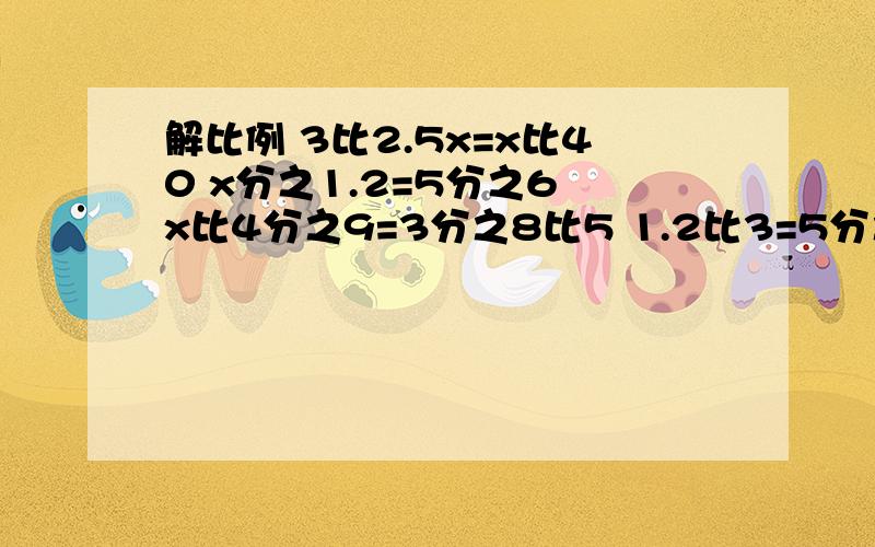 解比例 3比2.5x=x比40 x分之1.2=5分之6 x比4分之9=3分之8比5 1.2比3=5分之2比x某市南北长约60千米，在比例尺是250000/1的地图上，长度约是多少厘米？※用比例解。