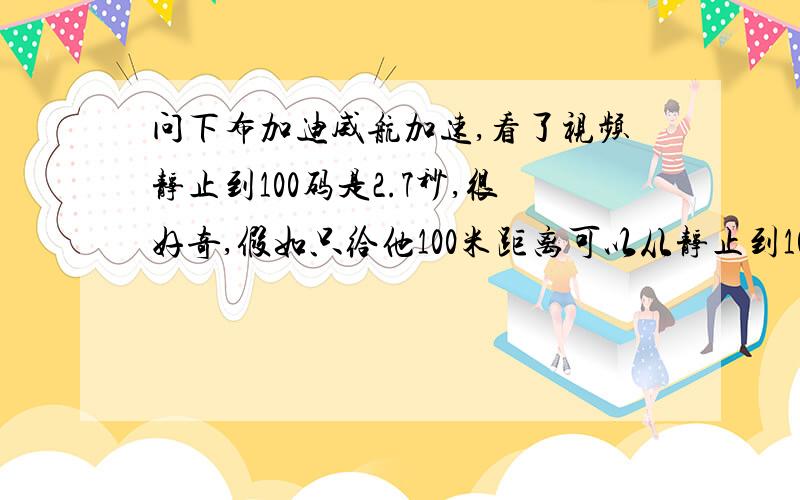 问下布加迪威航加速,看了视频静止到100码是2.7秒,很好奇,假如只给他100米距离可以从静止到100码么?或者在理论下100米他可以加速到多少码