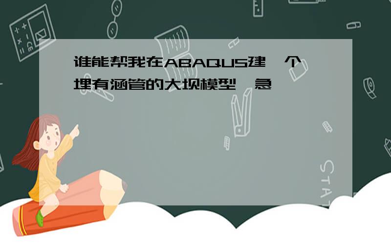 谁能帮我在ABAQUS建一个埋有涵管的大坝模型,急