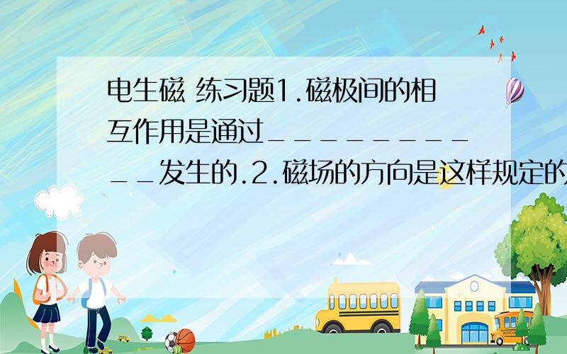 电生磁 练习题1.磁极间的相互作用是通过__________发生的.2.磁场的方向是这样规定的：小磁针静止时_____极所指的方向就是该点的______：可以利用带箭头的曲线来描述磁场,这样的曲线叫做______