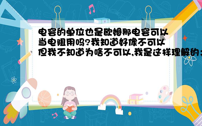 电容的单位也是欧姆那电容可以当电阻用吗?我知道好像不可以但我不知道为啥不可以,我是这样理解的；虽然电阻,电容,和电感的阻抗单位都是欧姆可是毕竟不是一类东西