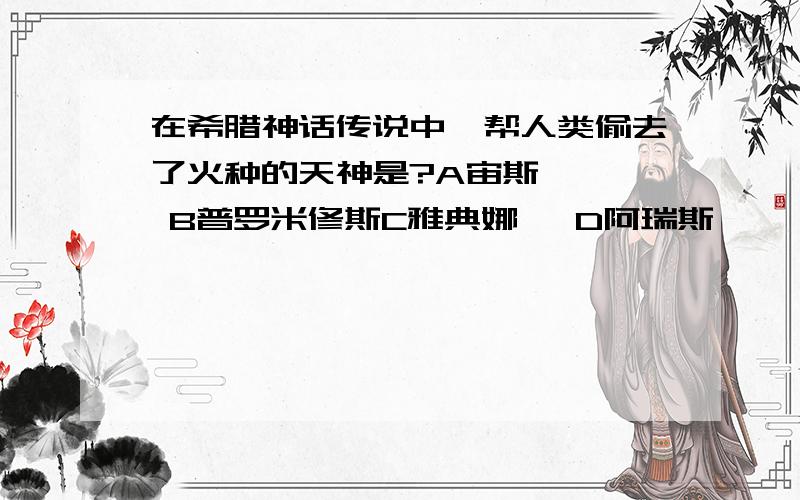 在希腊神话传说中,帮人类偷去了火种的天神是?A宙斯    B普罗米修斯C雅典娜   D阿瑞斯