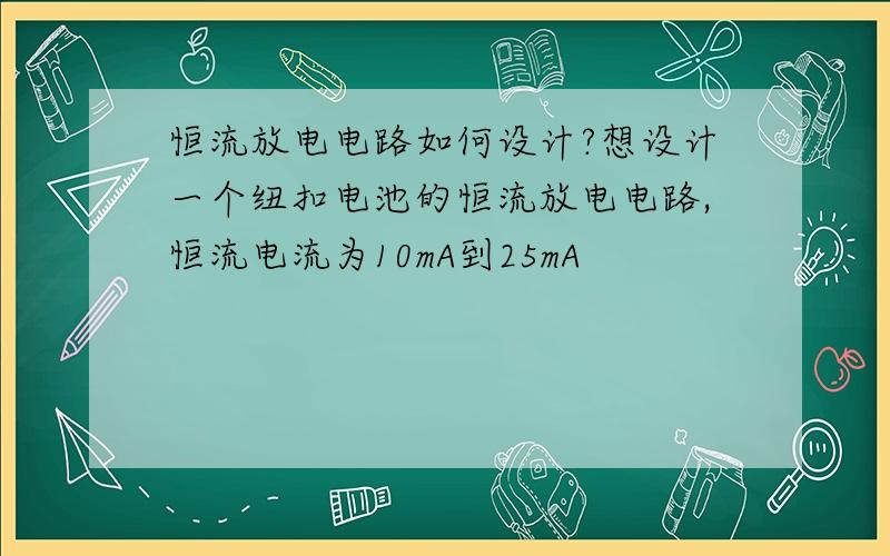 恒流放电电路如何设计?想设计一个纽扣电池的恒流放电电路,恒流电流为10mA到25mA