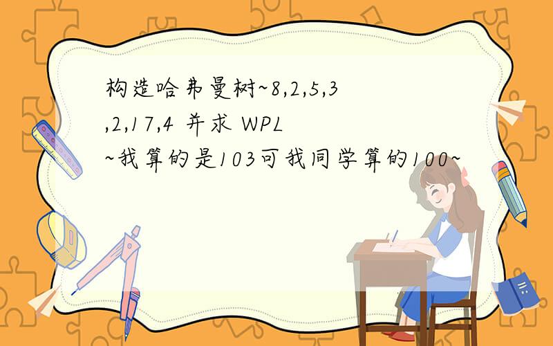 构造哈弗曼树~8,2,5,3,2,17,4 并求 WPL~我算的是103可我同学算的100~