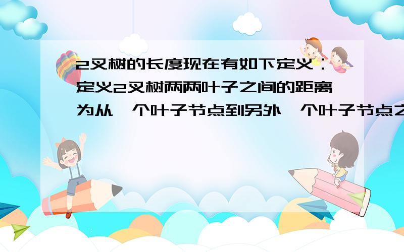 2叉树的长度现在有如下定义：定义2叉树两两叶子之间的距离为从一个叶子节点到另外一个叶子节点之间的距离 即从一个叶子节点沿着树杈走到两外一个节点的最短距离（ 树的长度就是所有