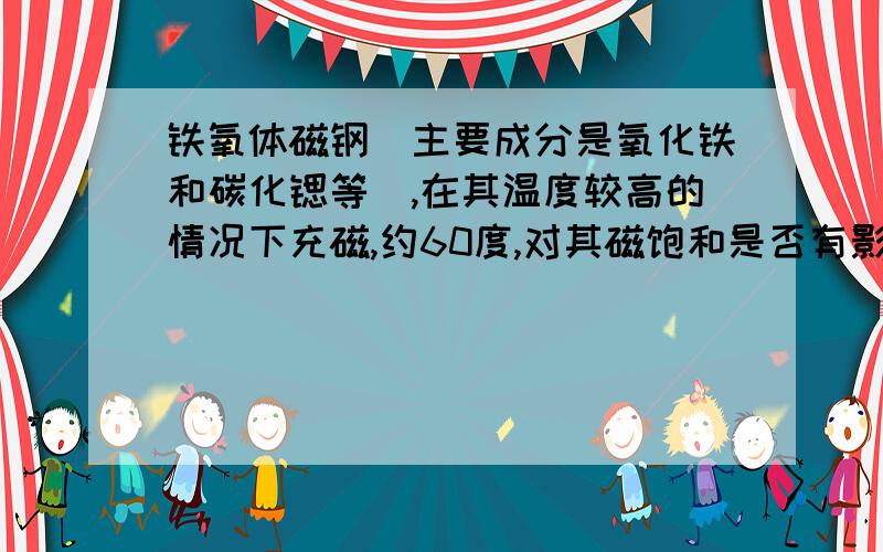 铁氧体磁钢（主要成分是氧化铁和碳化锶等）,在其温度较高的情况下充磁,约60度,对其磁饱和是否有影响?