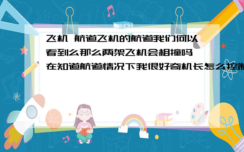 飞机 航道飞机的航道我们何以看到么那么两架飞机会相撞吗,在知道航道情况下我很好奇机长怎么控制飞机的飞行,就是说他怎么知道飞机的飞行方向的我对这些一窍不通,我需要的解释要最易