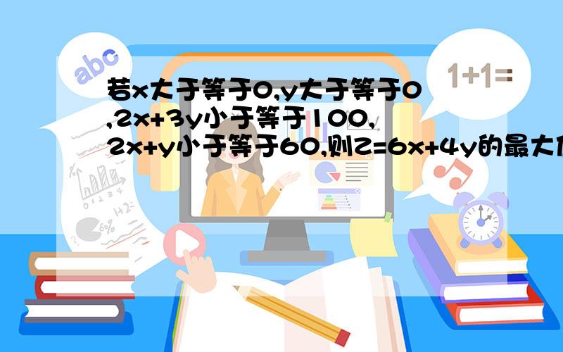 若x大于等于0,y大于等于0,2x+3y小于等于100,2x+y小于等于60,则Z=6x+4y的最大值是?