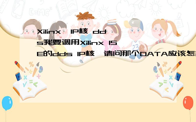 Xilinx  IP核 dds我要调用Xilinx ISE的dds IP核,请问那个DATA应该怎样计算