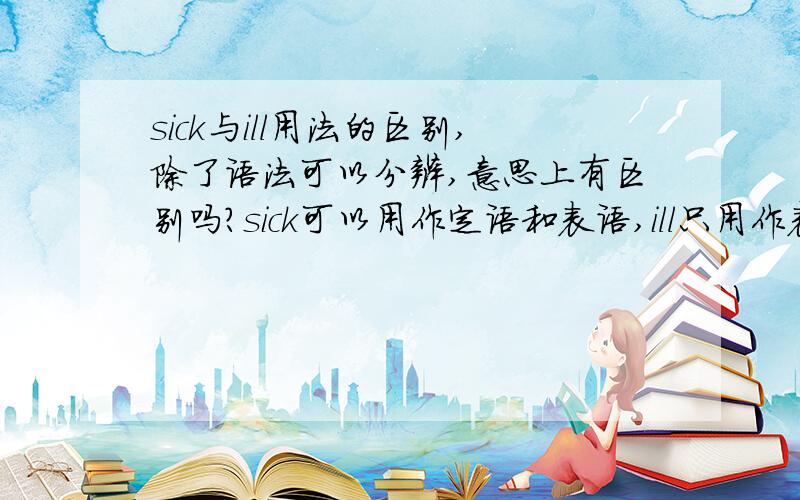 sick与ill用法的区别,除了语法可以分辨,意思上有区别吗?sick可以用作定语和表语,ill只用作表语,除了这些,这两个词还有分别吗?例如：The little girl is （ ）in hospital