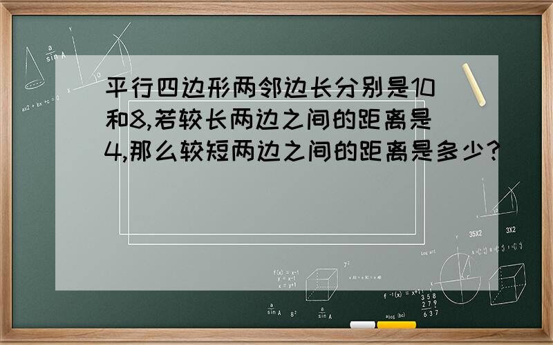 平行四边形两邻边长分别是10和8,若较长两边之间的距离是4,那么较短两边之间的距离是多少?