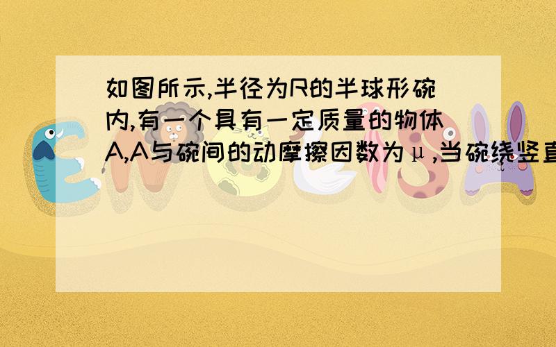 如图所示,半径为R的半球形碗内,有一个具有一定质量的物体A,A与碗间的动摩擦因数为μ,当碗绕竖直轴OO撇匀速转动时,物体A刚好能紧贴在碗口附近随碗一起匀速转动而不发生相对滑动,求碗转