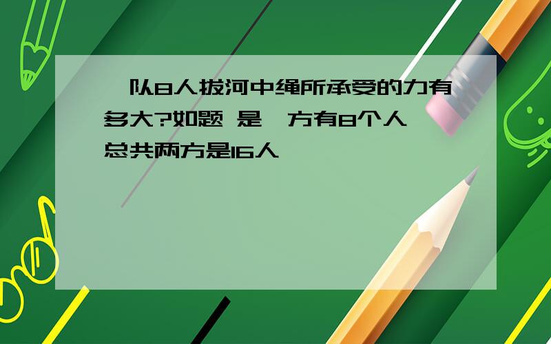 一队8人拔河中绳所承受的力有多大?如题 是一方有8个人 总共两方是16人