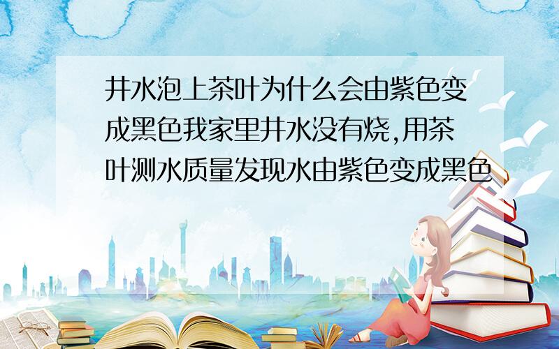 井水泡上茶叶为什么会由紫色变成黑色我家里井水没有烧,用茶叶测水质量发现水由紫色变成黑色