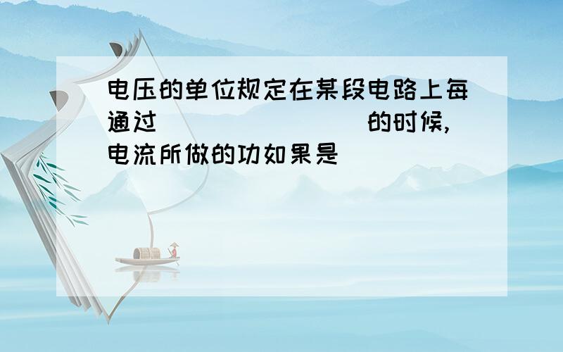 电压的单位规定在某段电路上每通过________的时候,电流所做的功如果是_________,则这段电路的两端的电压为1伏,可以写作______.某电路中通过8库的电量,电流做功100焦,则电路两端的电压为_________