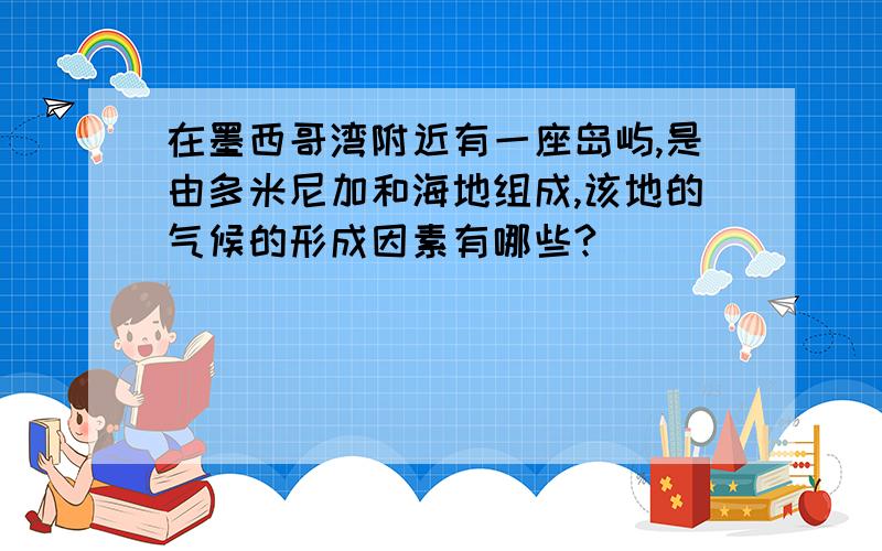 在墨西哥湾附近有一座岛屿,是由多米尼加和海地组成,该地的气候的形成因素有哪些?