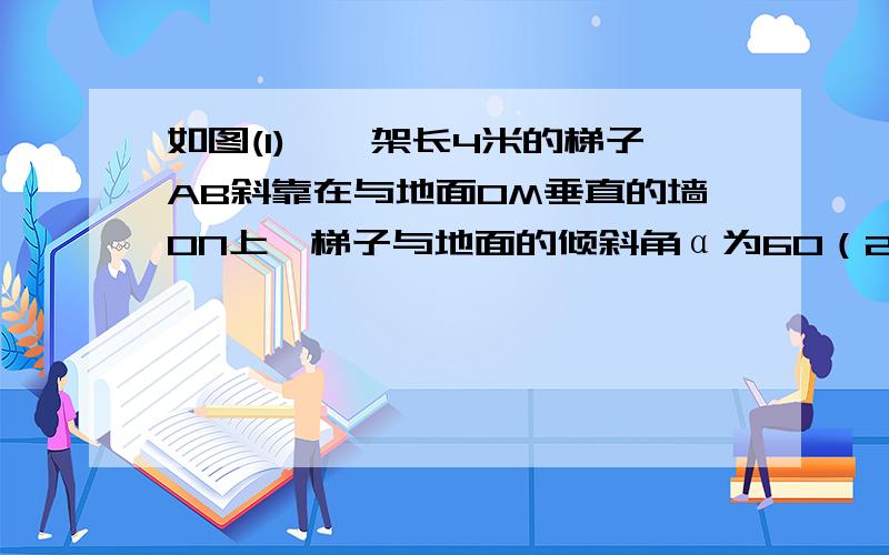 如图(1),一架长4米的梯子AB斜靠在与地面OM垂直的墙ON上,梯子与地面的倾斜角α为60（2）若梯子顶端A沿NO下滑,同时底端B沿OM向右滑行．如图（2）,当A点下滑到A′点,B点向右滑行到B′点时P点运