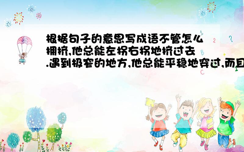 根据句子的意思写成语不管怎么拥挤,他总能左拐右拐地挤过去.遇到极窄的地方,他总能平稳地穿过,而且速度非常快,还能做急转弯.