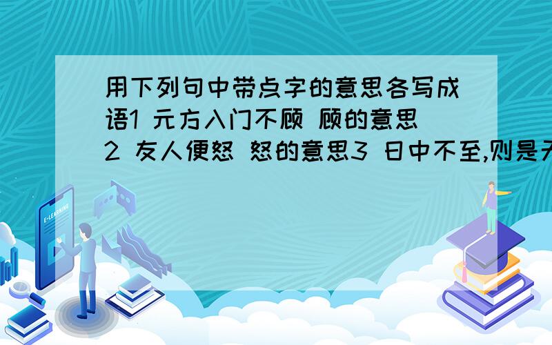 用下列句中带点字的意思各写成语1 元方入门不顾 顾的意思2 友人便怒 怒的意思3 日中不至,则是无信 至和信的意思能写几个写几个 ☆☆