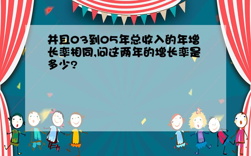 并且03到05年总收入的年增长率相同,问这两年的增长率是多少?