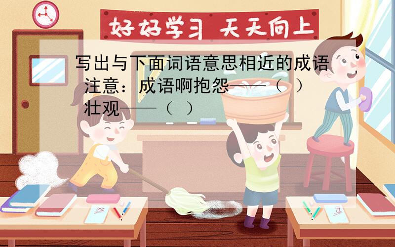 写出与下面词语意思相近的成语 注意：成语啊抱怨——（ ） 壮观——（ ）