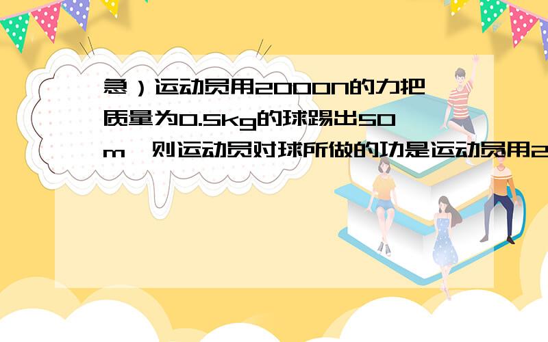 急）运动员用2000N的力把质量为0.5kg的球踢出50m,则运动员对球所做的功是运动员用2000N的力把质量为0.5kg的球踢出50m,则运动员对球所做的功是 ()A.200JB.10000JC.25JD.无法确定越详细越好.怎么计算