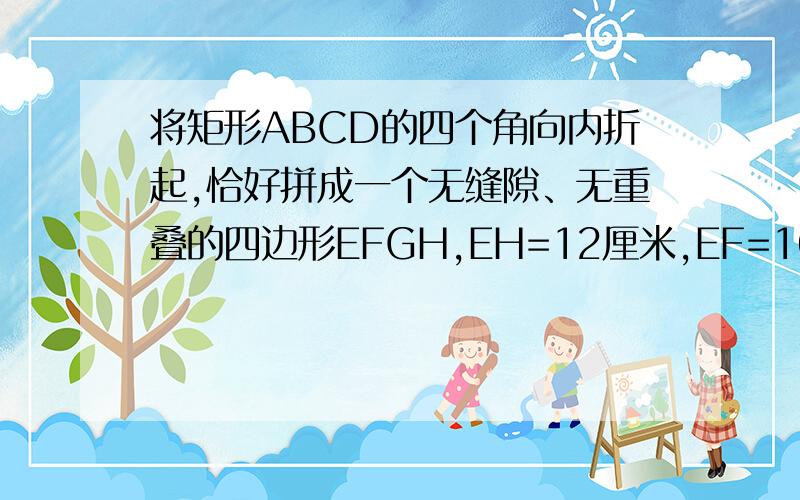 将矩形ABCD的四个角向内折起,恰好拼成一个无缝隙、无重叠的四边形EFGH,EH=12厘米,EF=16厘米,求AD的长