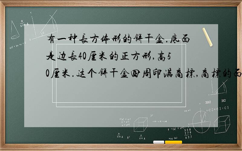 有一种长方体形的饼干盒.底面是边长40厘米的正方形,高50厘米.这个饼干盒四周印满商标,商标的面积至少是多少平方厘米