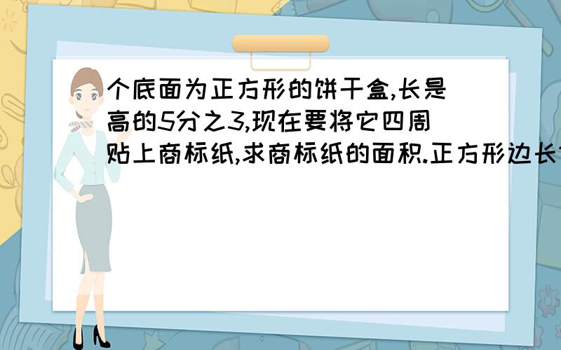 个底面为正方形的饼干盒,长是高的5分之3,现在要将它四周贴上商标纸,求商标纸的面积.正方形边长15厘.