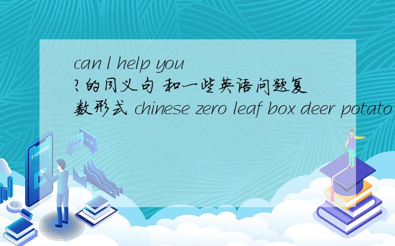 can l help you?的同义句 和一些英语问题复数形式 chinese zero leaf box deer potato wife watch sheep piano life stomach japanese zoo wolf fish