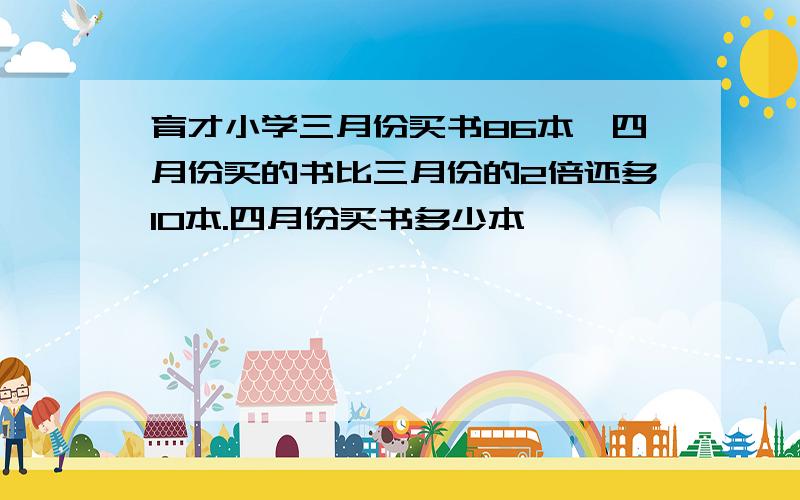 育才小学三月份买书86本,四月份买的书比三月份的2倍还多10本.四月份买书多少本