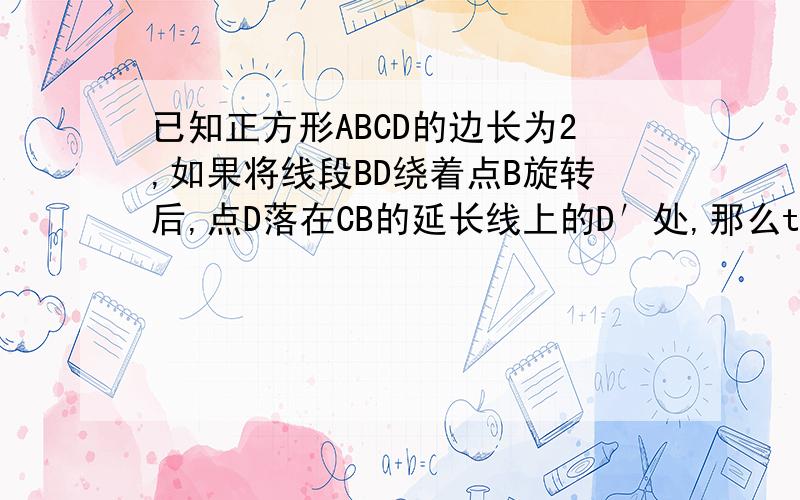 已知正方形ABCD的边长为2,如果将线段BD绕着点B旋转后,点D落在CB的延长线上的D′处,那么tan∠BAD′的值