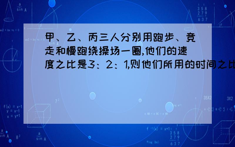 甲、乙、丙三人分别用跑步、竞走和慢跑绕操场一圈,他们的速度之比是3：2：1,则他们所用的时间之比是?