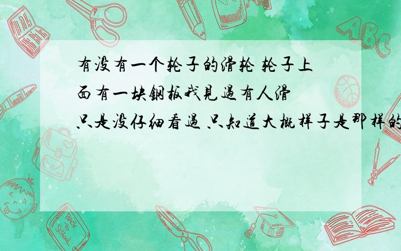 有没有一个轮子的滑轮 轮子上面有一块钢板我见过有人滑  只是没仔细看过 只知道大概样子是那样的