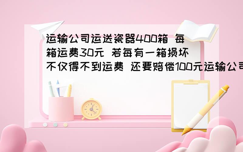 运输公司运送瓷器400箱 每箱运费30元 若每有一箱损坏不仅得不到运费 还要赔偿100元运输公司运送瓷器400箱 每箱运费30元 若每有一箱损坏不仅得不到运费 还要赔偿100元 最后得到运费8880元 损