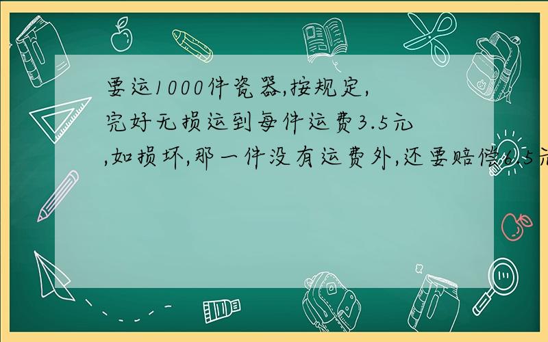 要运1000件瓷器,按规定,完好无损运到每件运费3.5元,如损坏,那一件没有运费外,还要赔偿6.5元,最后运输队得到2500元,运输过程中损坏了多少件瓷器?