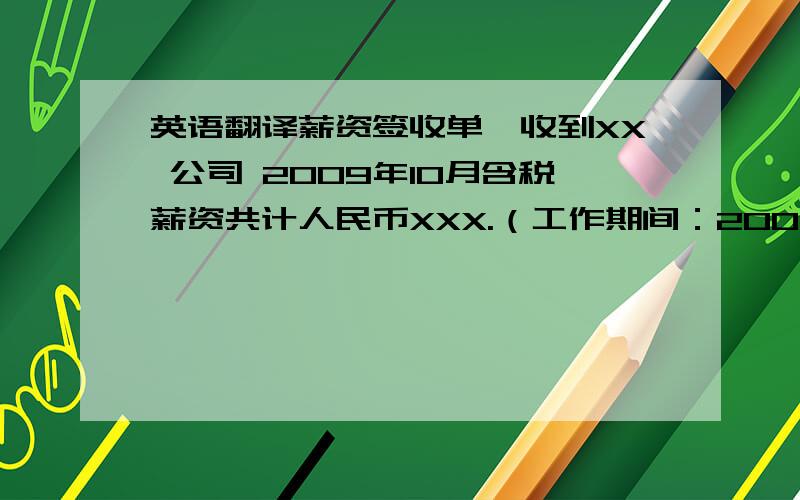 英语翻译薪资签收单兹收到XX 公司 2009年10月含税薪资共计人民币XXX.（工作期间：2009 / 10 / 1 起至 2009 / 10 / 31止）领款人